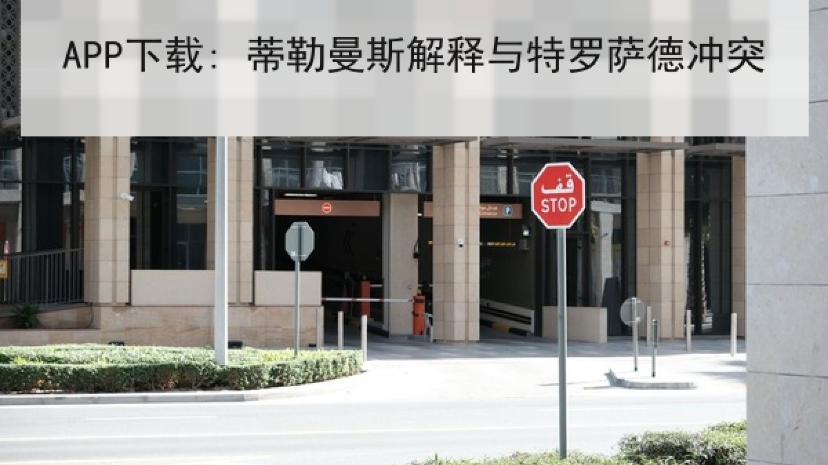APP下载: 蒂勒曼斯解释与特罗萨德冲突 APP下载: 蒂勒曼斯解释与特罗萨德冲突