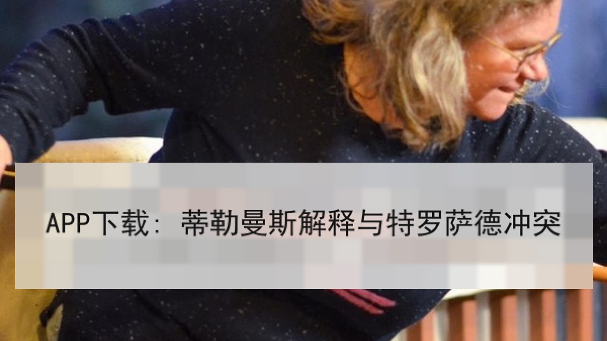 APP下载: 蒂勒曼斯解释与特罗萨德冲突 APP下载: 蒂勒曼斯解释与特罗萨德冲突